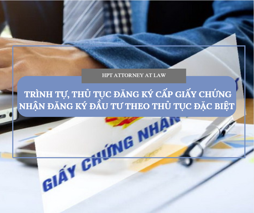 TRÌNH TỰ, THỦ TỤC ĐĂNG KÝ CẤP GIẤY CHỨNG NHẬN ĐĂNG KÝ ĐẦU TƯ THEO THỦ TỤC ĐẶC BIỆT