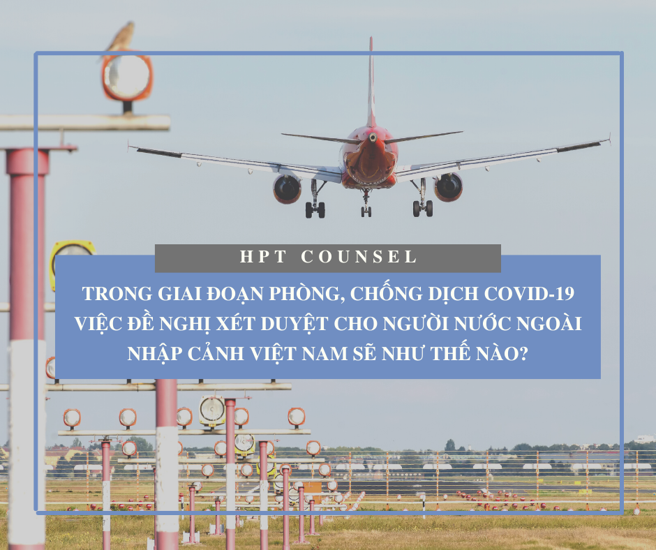 Trong giai đoạn phòng, chống dịch Covid-19 việc đề nghị xét duyệt cho người nước ngoài nhập cảnh Việt Nam sẽ như thế nào?