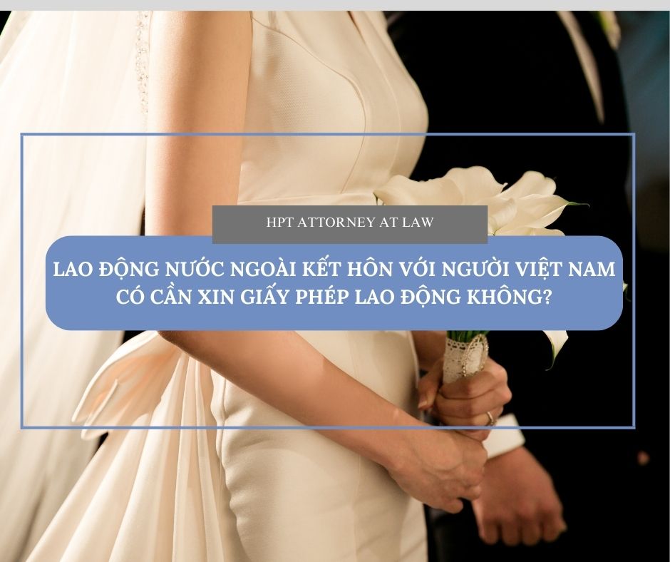 Lao động nước ngoài kết hôn với người Việt Nam có cần xin giấy phép lao động không?