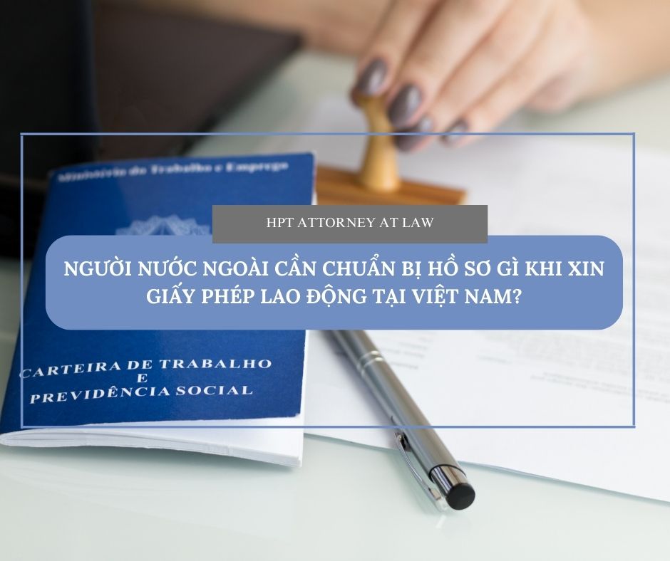 Người nước ngoài cần chuẩn bị hồ sơ gì khi xin giấy phép lao động tại Việt Nam