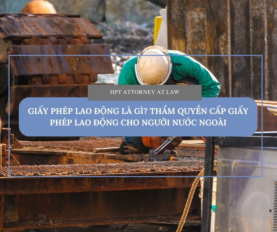 Giấy phép lao động là gì? Thẩm quyền cấp giấy phép lao động cho người nước ngoài