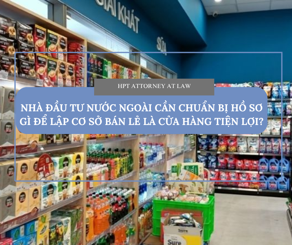 NHÀ ĐẦU TƯ NƯỚC NGOÀI CẦN CHUẨN BỊ HỒ SƠ GÌ ĐỂ LẬP CƠ SỞ BÁN LẺ LÀ CỬA HÀNG TIỆN LỢI?
