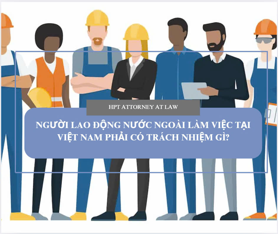 Lao động nước ngoài làm việc tại Việt Nam phải có trách nhiệm gì?