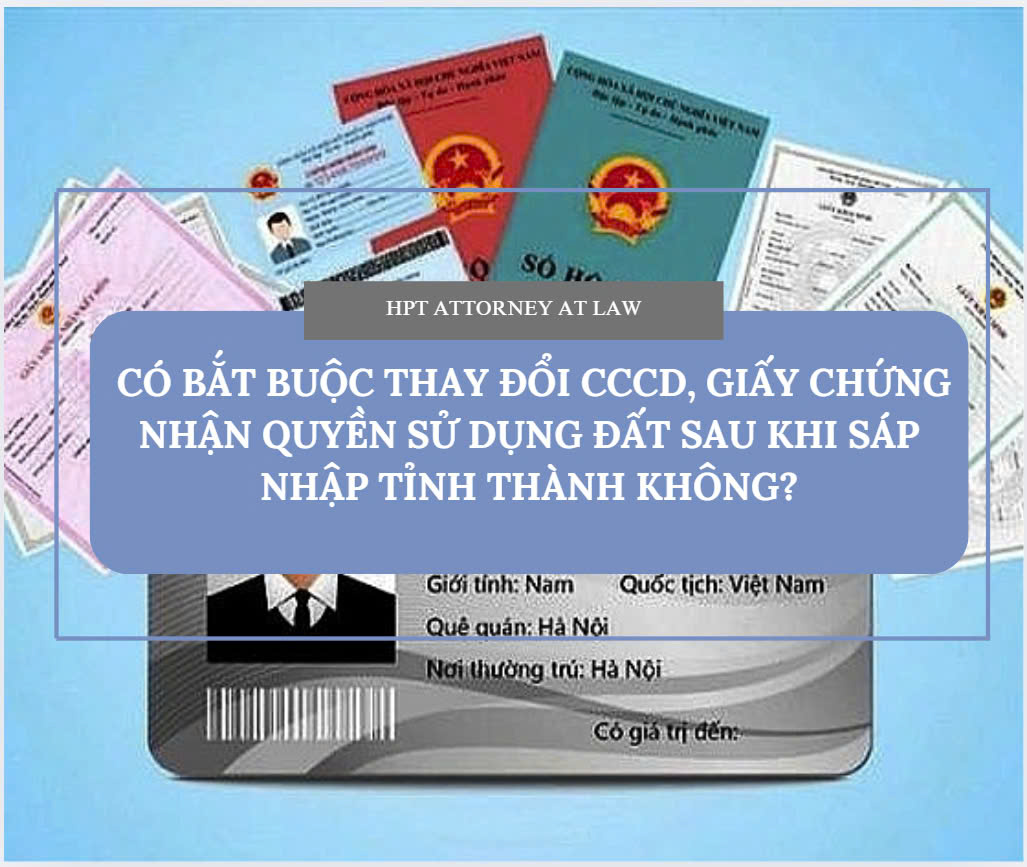 Có bắt buộc thay đổi căn cước công dân, giấy chứng nhận quyền sử dụng đất sau khi sáp nhập tỉnh thành không?